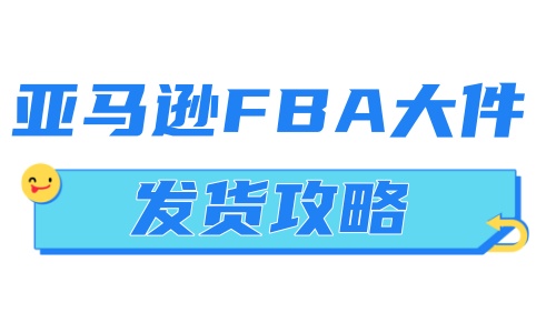 亚马逊FBA大件发货攻略：流程详解与注意事项